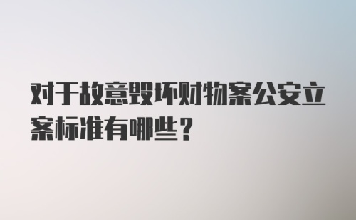 对于故意毁坏财物案公安立案标准有哪些？