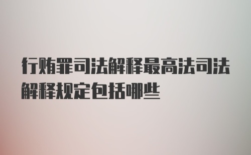 行贿罪司法解释最高法司法解释规定包括哪些