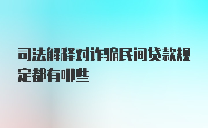 司法解释对诈骗民间贷款规定都有哪些