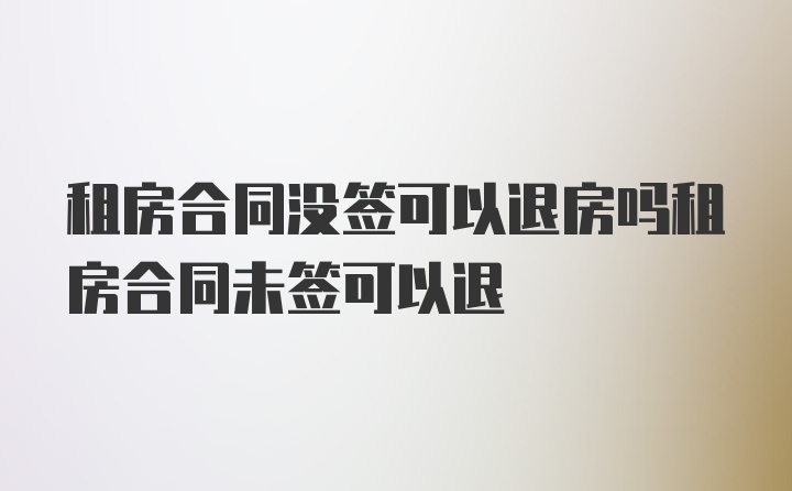 租房合同没签可以退房吗租房合同未签可以退