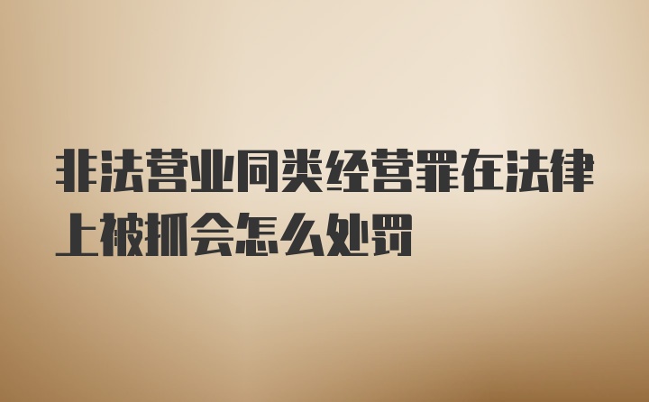 非法营业同类经营罪在法律上被抓会怎么处罚