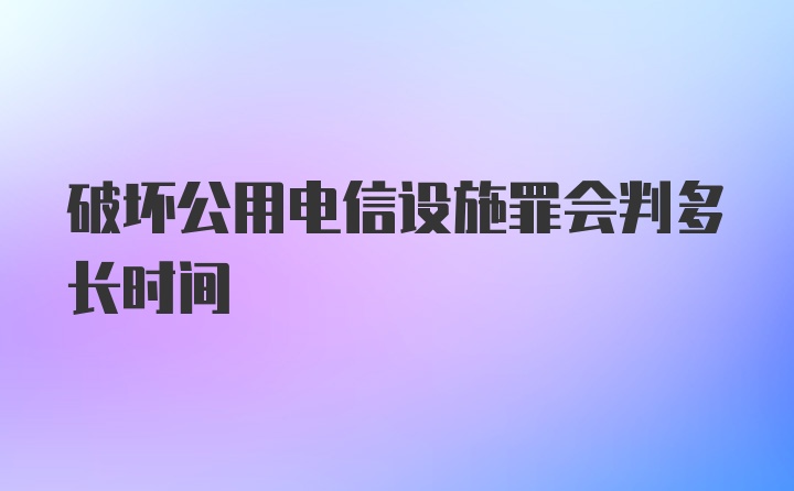 破坏公用电信设施罪会判多长时间