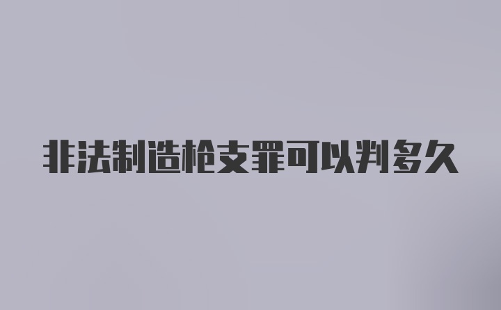 非法制造枪支罪可以判多久