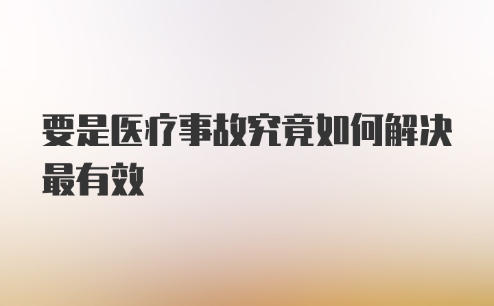 要是医疗事故究竟如何解决最有效