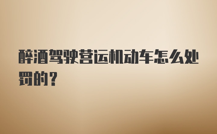 醉酒驾驶营运机动车怎么处罚的？