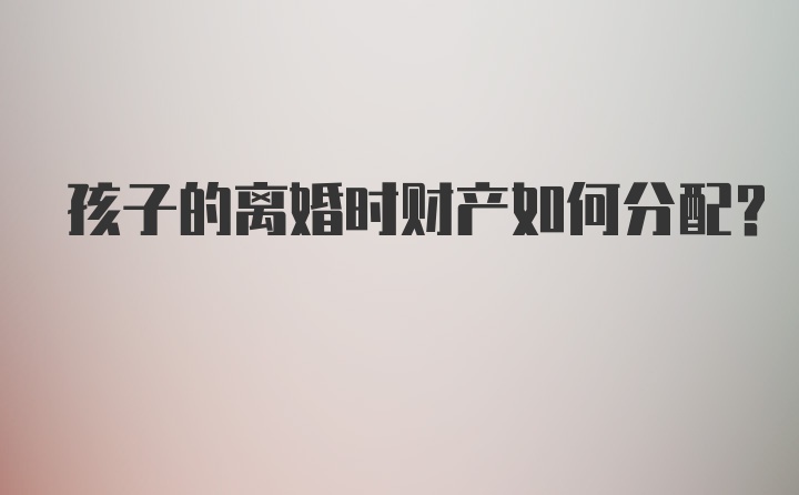 孩子的离婚时财产如何分配?