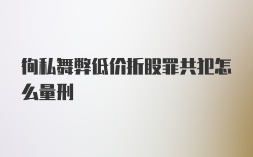 徇私舞弊低价折股罪共犯怎么量刑