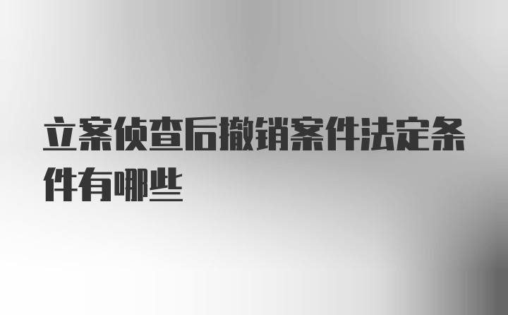 立案侦查后撤销案件法定条件有哪些