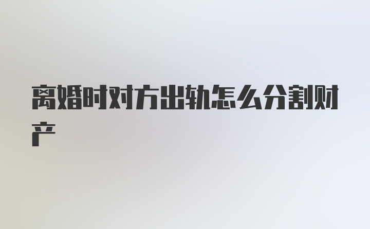 离婚时对方出轨怎么分割财产