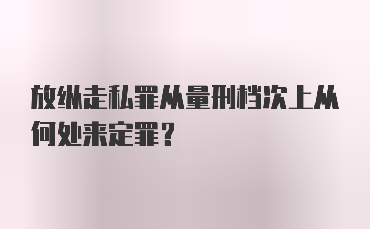 放纵走私罪从量刑档次上从何处来定罪？