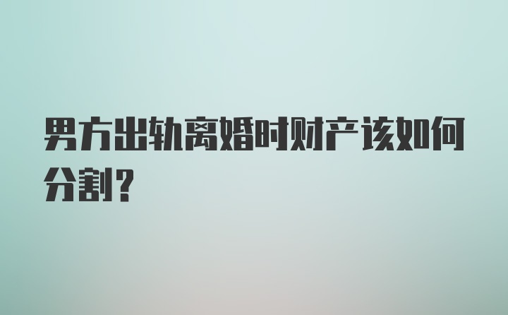 男方出轨离婚时财产该如何分割?