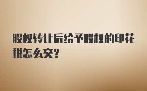 股权转让后给予股权的印花税怎么交？