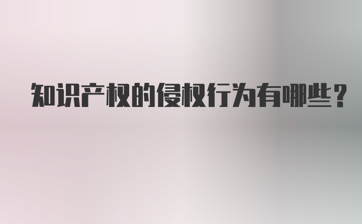 知识产权的侵权行为有哪些？