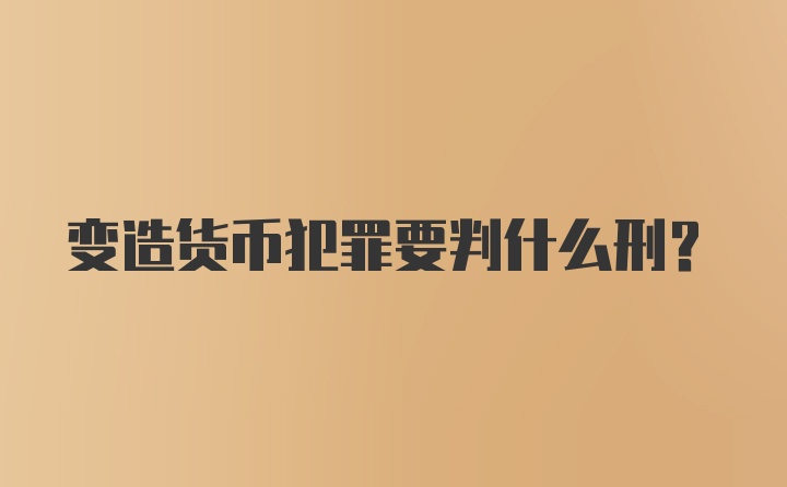 变造货币犯罪要判什么刑？