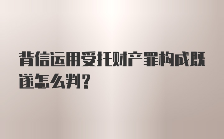 背信运用受托财产罪构成既遂怎么判?