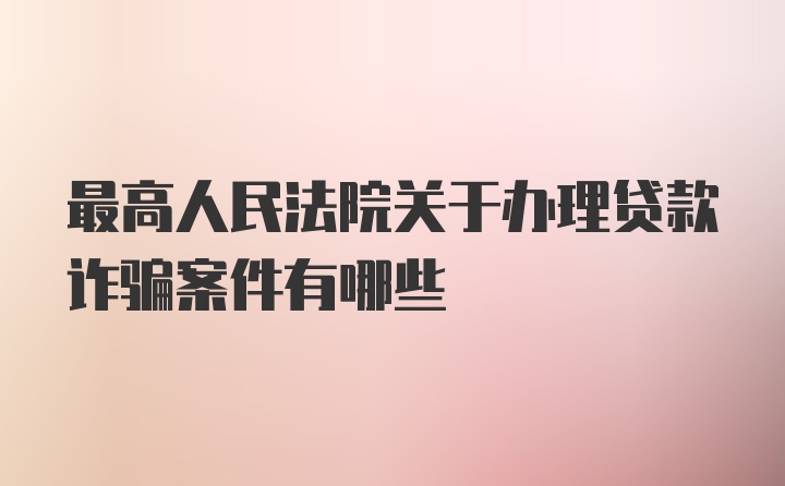 最高人民法院关于办理贷款诈骗案件有哪些