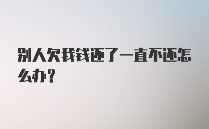 别人欠我钱还了一直不还怎么办？