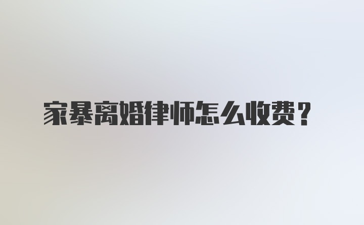 家暴离婚律师怎么收费？