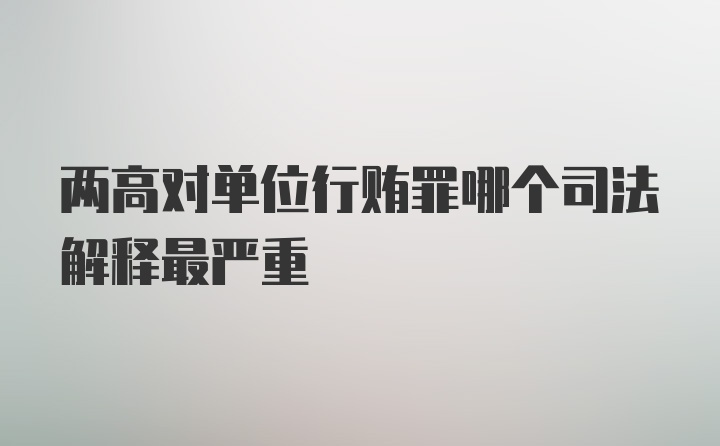 两高对单位行贿罪哪个司法解释最严重