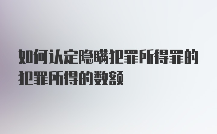 如何认定隐瞒犯罪所得罪的犯罪所得的数额