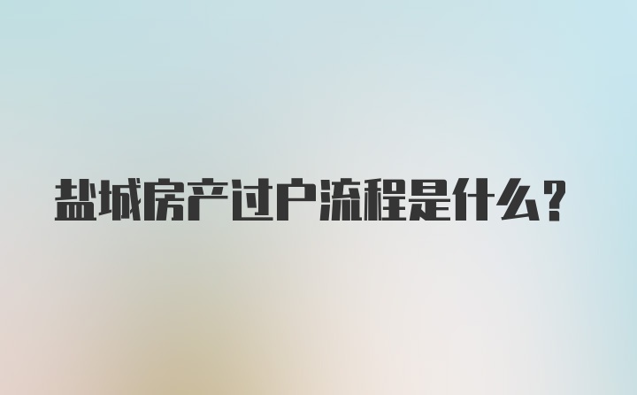 盐城房产过户流程是什么？