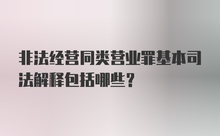 非法经营同类营业罪基本司法解释包括哪些？