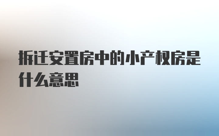 拆迁安置房中的小产权房是什么意思