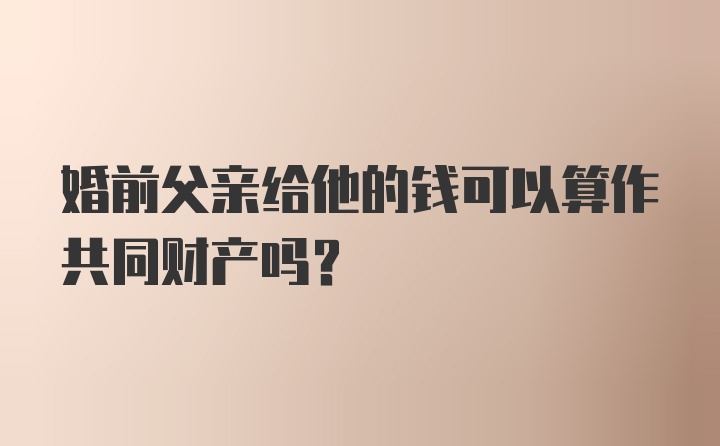 婚前父亲给他的钱可以算作共同财产吗?