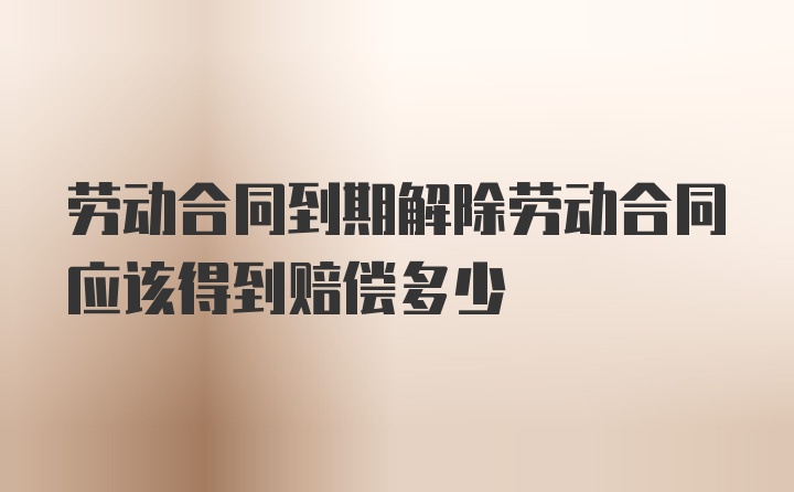 劳动合同到期解除劳动合同应该得到赔偿多少