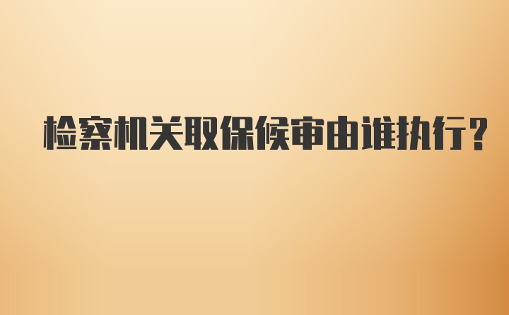 检察机关取保候审由谁执行?