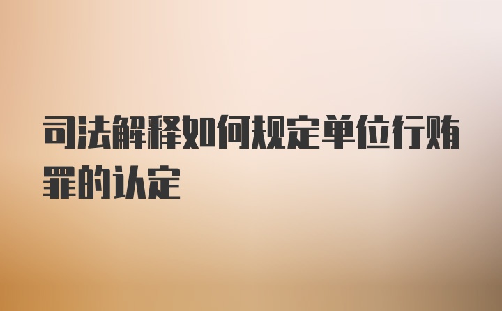 司法解释如何规定单位行贿罪的认定