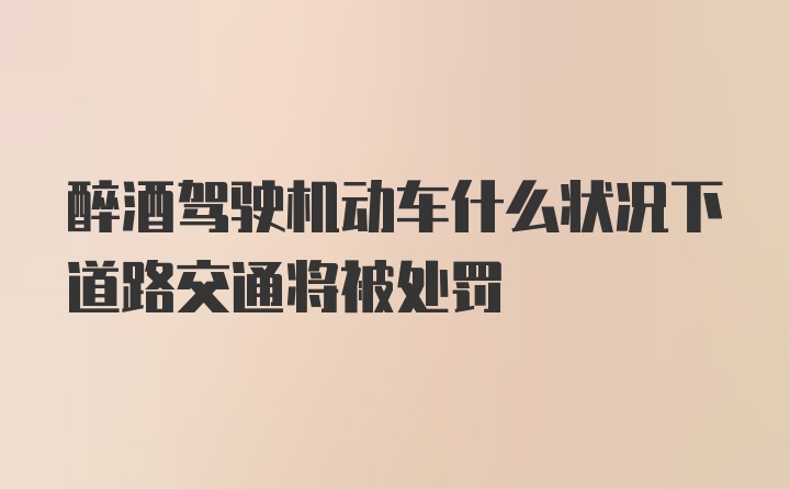 醉酒驾驶机动车什么状况下道路交通将被处罚