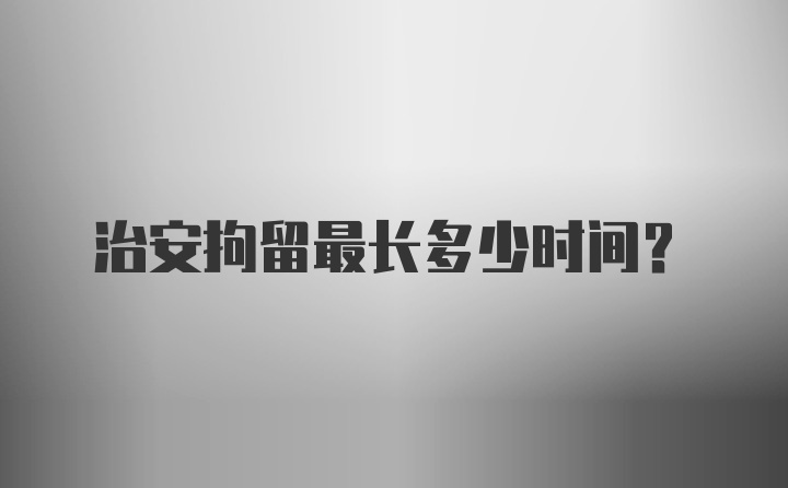 治安拘留最长多少时间?