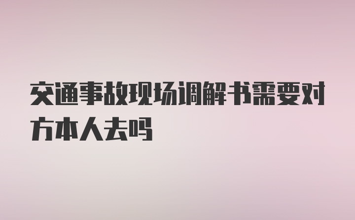 交通事故现场调解书需要对方本人去吗