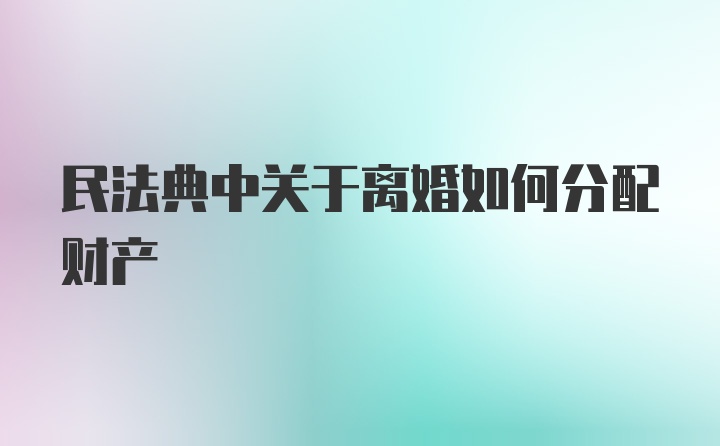 民法典中关于离婚如何分配财产