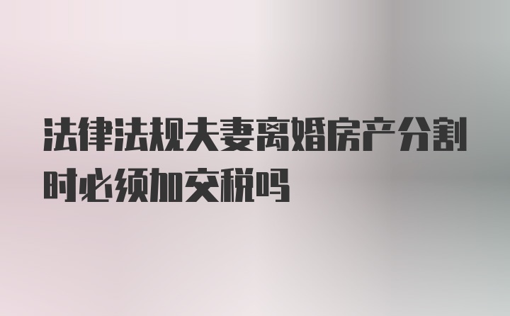 法律法规夫妻离婚房产分割时必须加交税吗