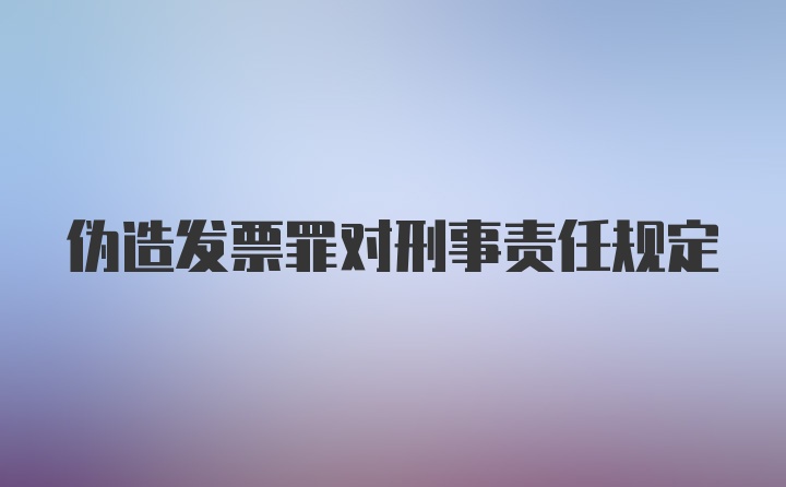 伪造发票罪对刑事责任规定