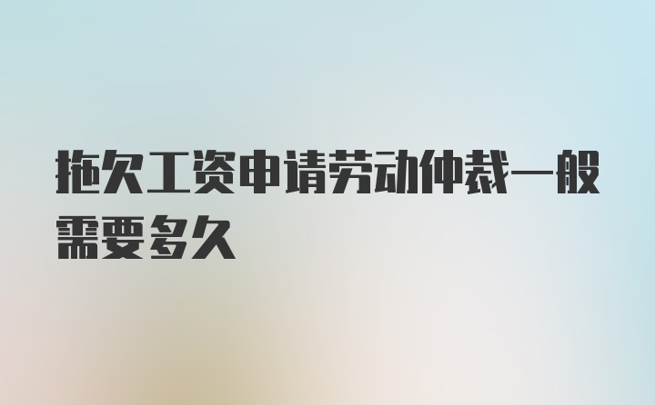 拖欠工资申请劳动仲裁一般需要多久