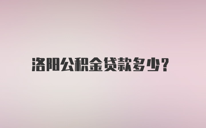 洛阳公积金贷款多少？