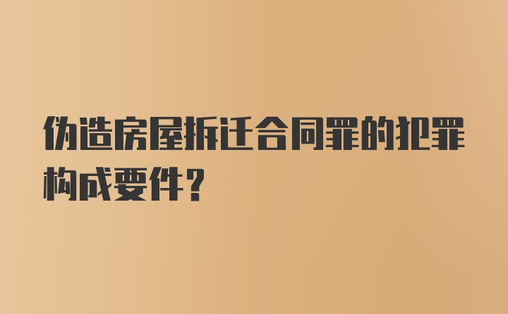 伪造房屋拆迁合同罪的犯罪构成要件?