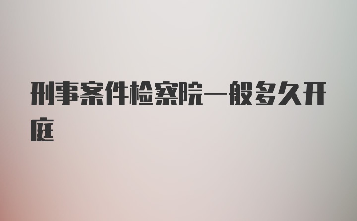 刑事案件检察院一般多久开庭