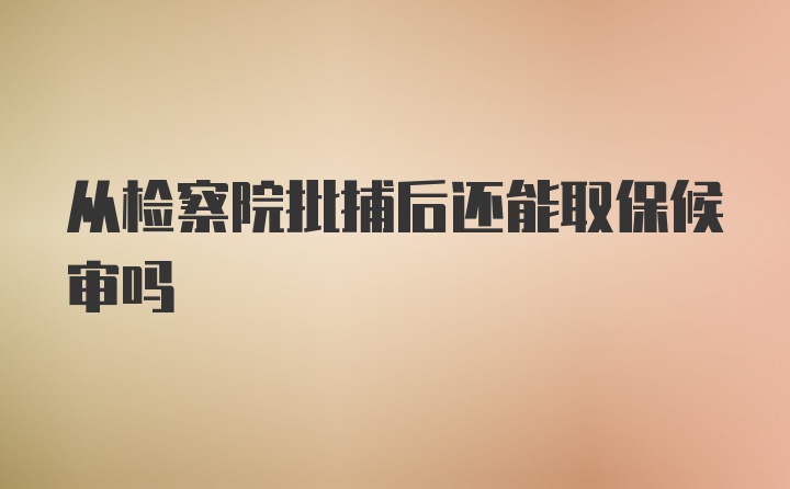 从检察院批捕后还能取保候审吗