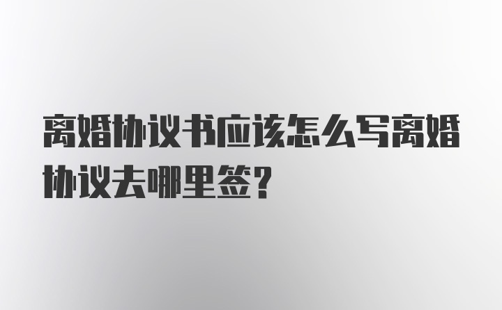 离婚协议书应该怎么写离婚协议去哪里签？