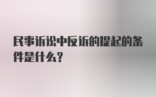 民事诉讼中反诉的提起的条件是什么？