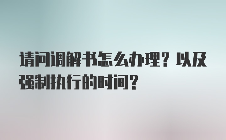 请问调解书怎么办理？以及强制执行的时间？