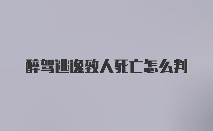 醉驾逃逸致人死亡怎么判