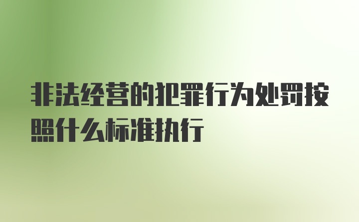 非法经营的犯罪行为处罚按照什么标准执行