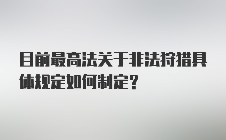 目前最高法关于非法狩猎具体规定如何制定？