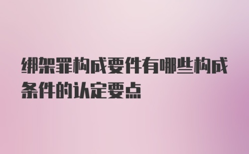 绑架罪构成要件有哪些构成条件的认定要点