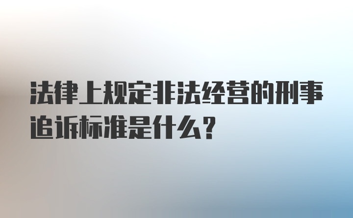 法律上规定非法经营的刑事追诉标准是什么？